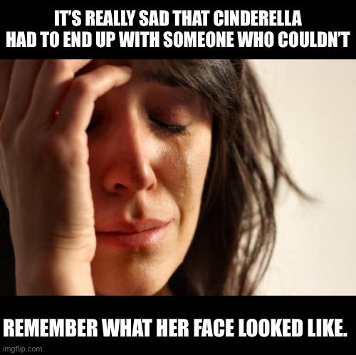 Cinderella | IT’S REALLY SAD THAT CINDERELLA HAD TO END UP WITH SOMEONE WHO COULDN’T; REMEMBER WHAT HER FACE LOOKED LIKE. | image tagged in memes,first world problems | made w/ Imgflip meme maker