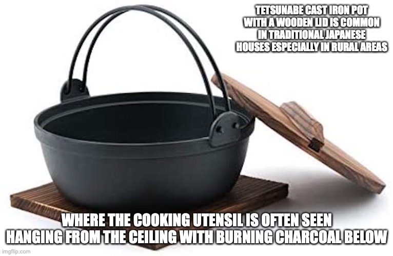 Tetsunabe | TETSUNABE CAST IRON POT WITH A WOODEN LID IS COMMON IN TRADITIONAL JAPANESE HOUSES ESPECIALLY IN RURAL AREAS; WHERE THE COOKING UTENSIL IS OFTEN SEEN HANGING FROM THE CEILING WITH BURNING CHARCOAL BELOW | image tagged in cooking,memes | made w/ Imgflip meme maker