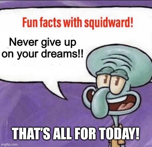 Fun Facts with Squidward | Never give up on your dreams!! THAT’S ALL FOR TODAY! | image tagged in fun facts with squidward | made w/ Imgflip meme maker