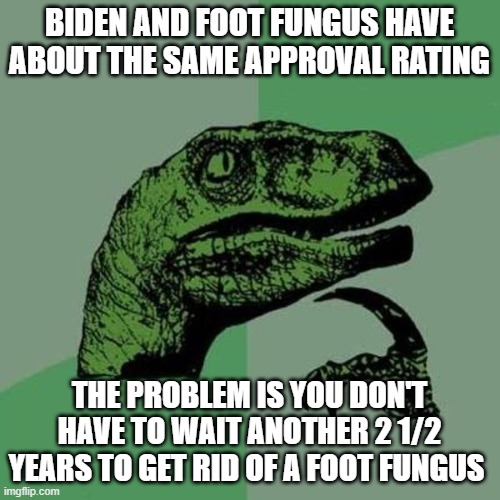 dementia joe | BIDEN AND FOOT FUNGUS HAVE ABOUT THE SAME APPROVAL RATING; THE PROBLEM IS YOU DON'T HAVE TO WAIT ANOTHER 2 1/2 YEARS TO GET RID OF A FOOT FUNGUS | image tagged in raptor | made w/ Imgflip meme maker