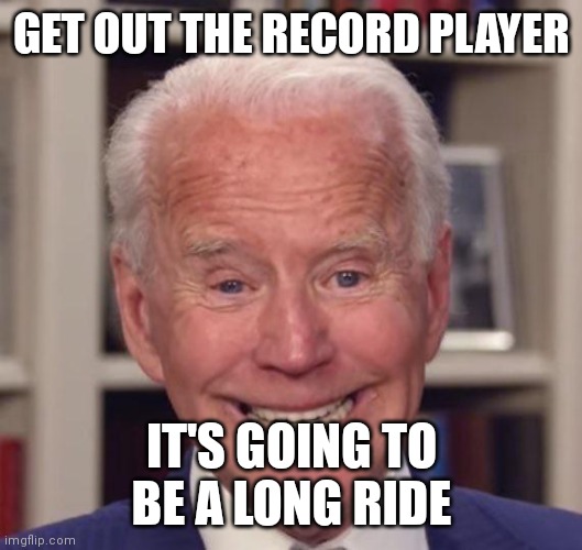 Joe Biden Poopy | GET OUT THE RECORD PLAYER IT'S GOING TO BE A LONG RIDE | image tagged in joe biden poopy | made w/ Imgflip meme maker