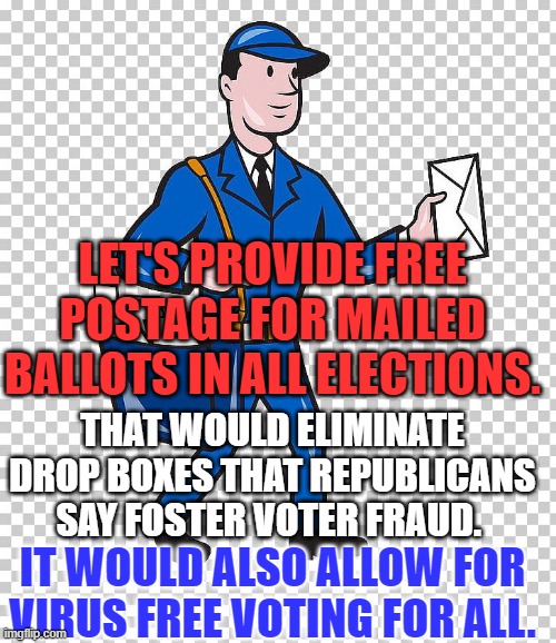 The USPS is the most trusted part of the government. | LET'S PROVIDE FREE POSTAGE FOR MAILED BALLOTS IN ALL ELECTIONS. THAT WOULD ELIMINATE DROP BOXES THAT REPUBLICANS SAY FOSTER VOTER FRAUD. IT WOULD ALSO ALLOW FOR VIRUS FREE VOTING FOR ALL. | image tagged in mail carrier | made w/ Imgflip meme maker