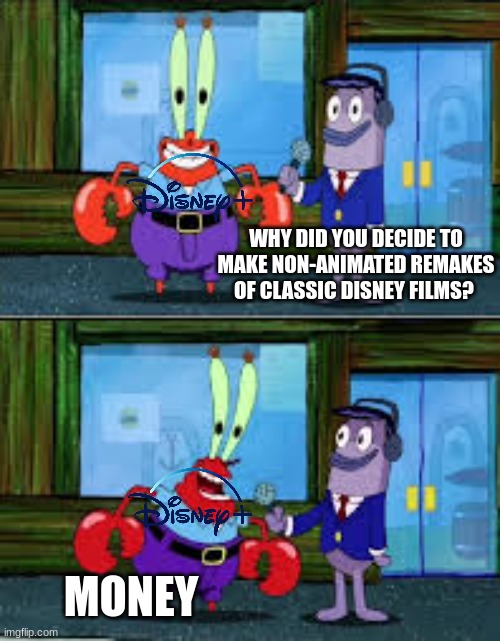 jhbj | WHY DID YOU DECIDE TO MAKE NON-ANIMATED REMAKES OF CLASSIC DISNEY FILMS? MONEY | image tagged in mr krabs money | made w/ Imgflip meme maker