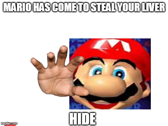 Blank White Template | MARIO HAS COME TO STEAL YOUR LIVER; HIDE | image tagged in blank white template | made w/ Imgflip meme maker