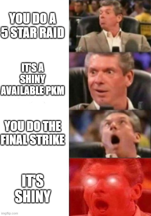 Shiny pokemon be like | YOU DO A 5 STAR RAID; IT'S A SHINY AVAILABLE PKM; YOU DO THE FINAL STRIKE; IT'S SHINY | image tagged in mr mcmahon reaction | made w/ Imgflip meme maker