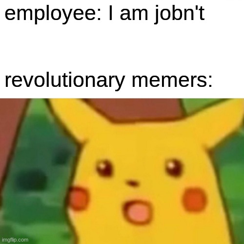 my friend did this once |  employee: I am jobn't; revolutionary memers: | image tagged in memes,surprised pikachu | made w/ Imgflip meme maker