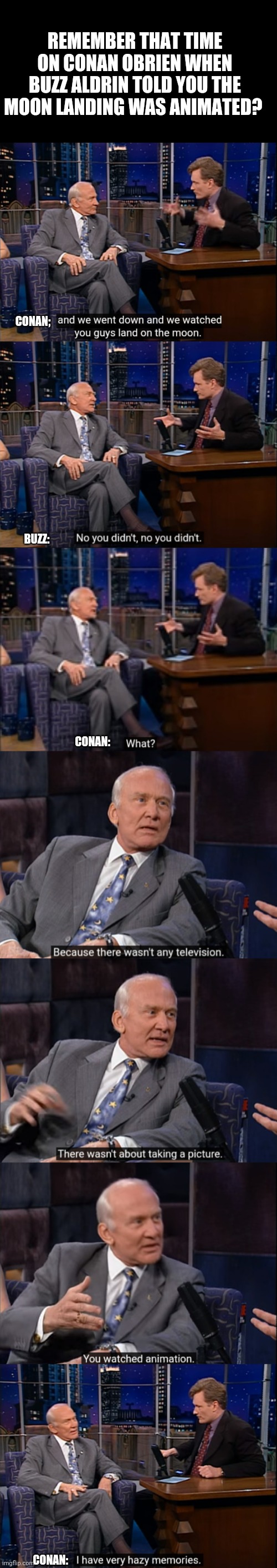 REMEMBER THAT TIME ON CONAN OBRIEN WHEN BUZZ ALDRIN TOLD YOU THE MOON LANDING WAS ANIMATED? CONAN;; BUZZ:; CONAN:; CONAN: | image tagged in buzz aldrin,conan obrien,fake moon landing | made w/ Imgflip meme maker