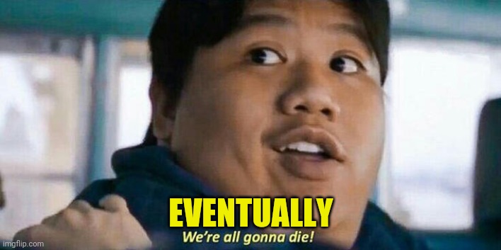 We're all gonna die | EVENTUALLY | image tagged in we're all gonna die | made w/ Imgflip meme maker