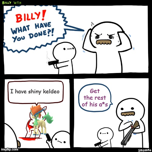 Billy wth | I have shiny keldeo; Get the rest of his a*s | image tagged in billy what have you done | made w/ Imgflip meme maker