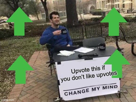 Change My Mind | Upvote this if you don’t like upvotes | image tagged in memes,change my mind | made w/ Imgflip meme maker
