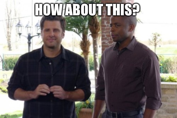 Shawn and Gus | HOW ABOUT THIS? | image tagged in shawn and gus | made w/ Imgflip meme maker