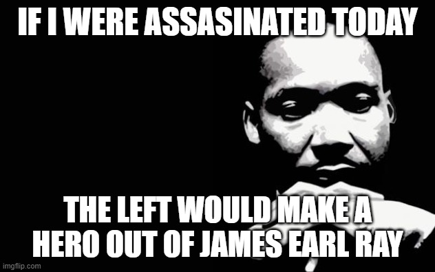 How things have changed | IF I WERE ASSASINATED TODAY; THE LEFT WOULD MAKE A HERO OUT OF JAMES EARL RAY | image tagged in martin luther king jr | made w/ Imgflip meme maker