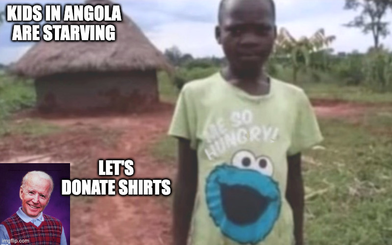 Another Brilliant Thought.  How Kind. |  KIDS IN ANGOLA ARE STARVING; LET'S DONATE SHIRTS | image tagged in africa,starving,biden | made w/ Imgflip meme maker