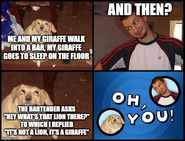 Oh You |  AND THEN? ME AND MY GIRAFFE WALK INTO A BAR, MY GIRAFFE GOES TO SLEEP ON THE FLOOR; THE BARTENDER ASKS "HEY WHAT'S THAT LION THERE?" TO WHICH I REPLIED "IT'S NOT A LION, IT'S A GIRAFFE" | image tagged in oh you,giraffe,funny memes,hilarious | made w/ Imgflip meme maker