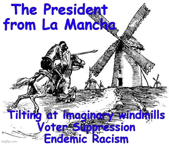 Don Quixote | The President from La Mancha; Tilting at imaginary windmills
Voter Suppression
Endemic Racism | image tagged in don quixote | made w/ Imgflip meme maker