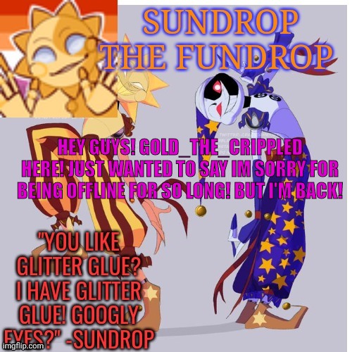 Gold's sundrop temp lol | HEY GUYS! GOLD_THE_CRIPPLED HERE! JUST WANTED TO SAY IM SORRY FOR BEING OFFLINE FOR SO LONG! BUT I'M BACK! | image tagged in gold's sundrop temp lol | made w/ Imgflip meme maker
