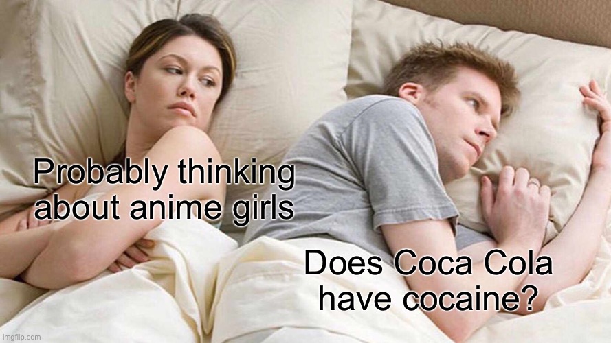 I Bet He's Thinking About Other Women Meme | Probably thinking about anime girls; Does Coca Cola have cocaine? | image tagged in memes,i bet he's thinking about other women | made w/ Imgflip meme maker