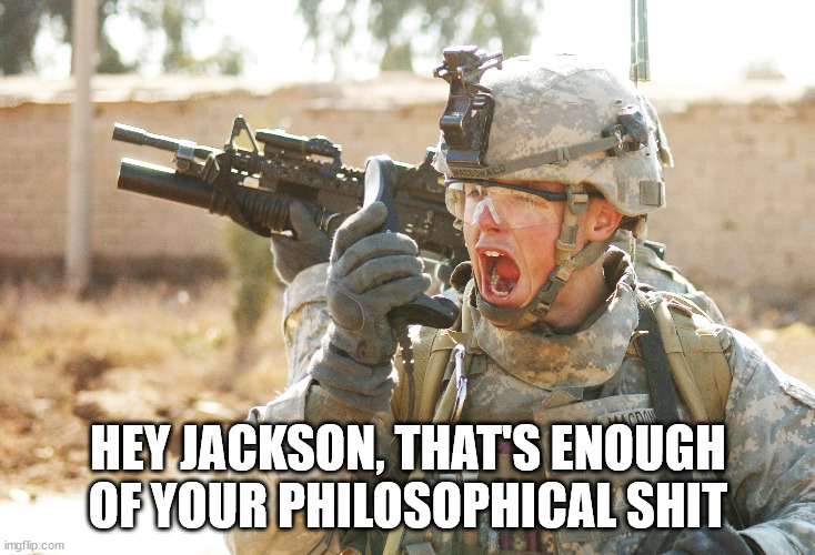US Army Soldier yelling radio iraq war | HEY JACKSON, THAT'S ENOUGH OF YOUR PHILOSOPHICAL SHIT | image tagged in us army soldier yelling radio iraq war | made w/ Imgflip meme maker