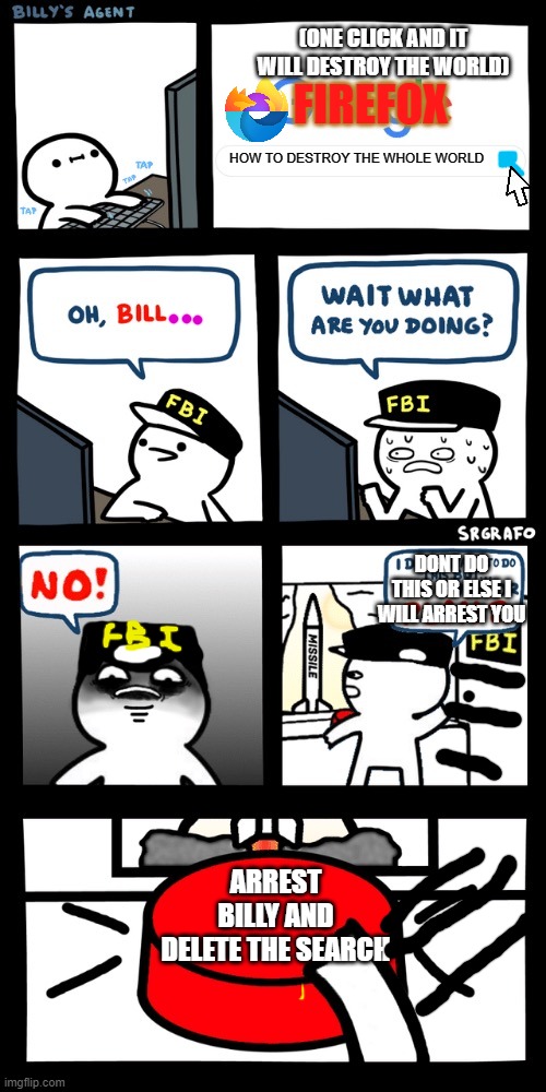 look at the comments hehehehehehe(5 months ago meme) | (ONE CLICK AND IT WILL DESTROY THE WORLD); FIREFOX; HOW TO DESTROY THE WHOLE WORLD; DONT DO THIS OR ELSE I WILL ARREST YOU; ARREST BILLY AND DELETE THE SEARCH | image tagged in billy s fbi agent plan b | made w/ Imgflip meme maker