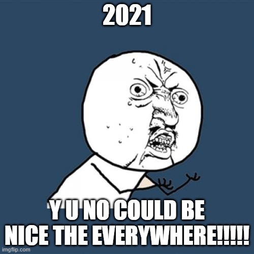 The Mustache Guy Angry | 2021; Y U NO COULD BE NICE THE EVERYWHERE!!!!! | image tagged in memes,y u no | made w/ Imgflip meme maker