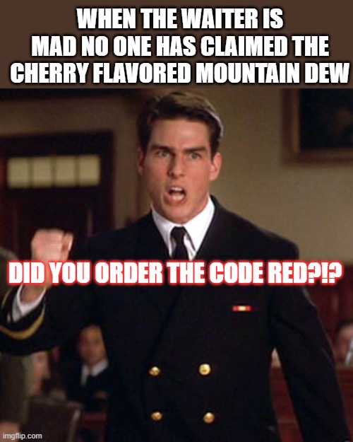 A Few Good Men Code Red | WHEN THE WAITER IS MAD NO ONE HAS CLAIMED THE CHERRY FLAVORED MOUNTAIN DEW; DID YOU ORDER THE CODE RED?!? | image tagged in mountain dew,tom cruise,code red | made w/ Imgflip meme maker
