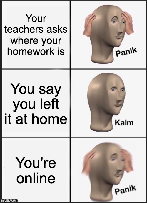 Panik Kalm Panik |  Your teachers asks where your homework is; You say you left it at home; You're online | image tagged in memes,panik kalm panik | made w/ Imgflip meme maker