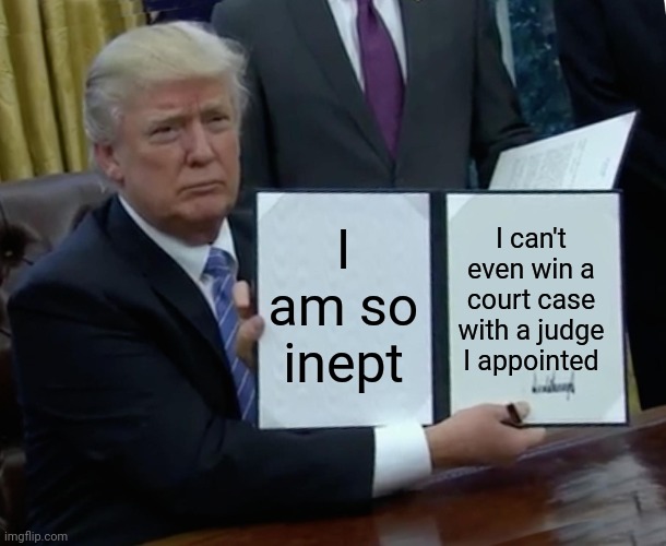 Ineptness squared | I am so inept; I can't even win a court case with a judge I appointed | image tagged in memes,trump bill signing | made w/ Imgflip meme maker