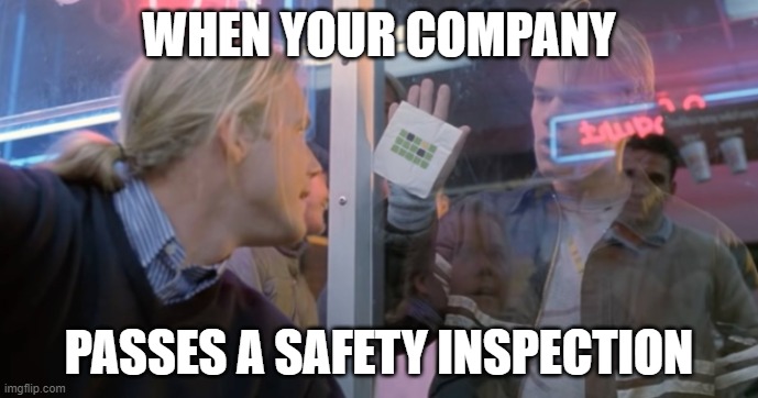 Wordle Good Will Hunting | WHEN YOUR COMPANY; PASSES A SAFETY INSPECTION | image tagged in wordle good will hunting | made w/ Imgflip meme maker