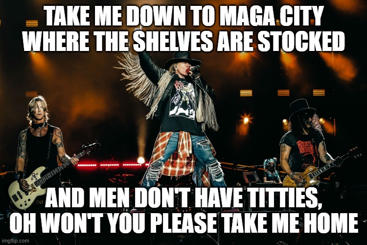 Sing it and it'll get stuck in your head all day  LOL | TAKE ME DOWN TO MAGA CITY WHERE THE SHELVES ARE STOCKED; AND MEN DON'T HAVE TITTIES, OH WON'T YOU PLEASE TAKE ME HOME | image tagged in stupid liberals,covidiots,funny memes,political meme,politics lol,political humor | made w/ Imgflip meme maker