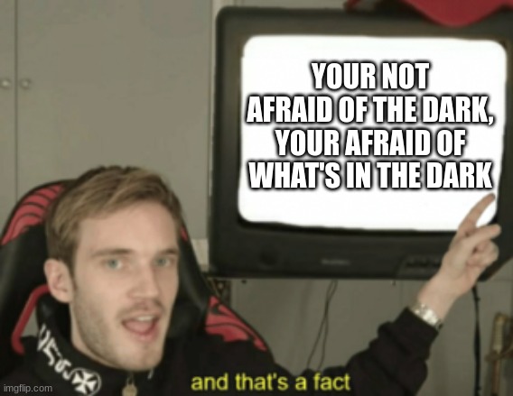 seriously anyone who is afraid of the dark knows this | YOUR NOT AFRAID OF THE DARK, YOUR AFRAID OF WHAT'S IN THE DARK | image tagged in and that's a fact | made w/ Imgflip meme maker