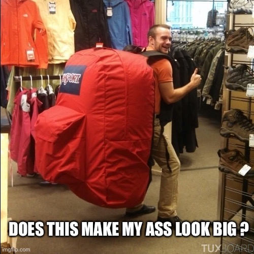 huge backpack | DOES THIS MAKE MY ASS LOOK BIG ? | image tagged in huge backpack | made w/ Imgflip meme maker