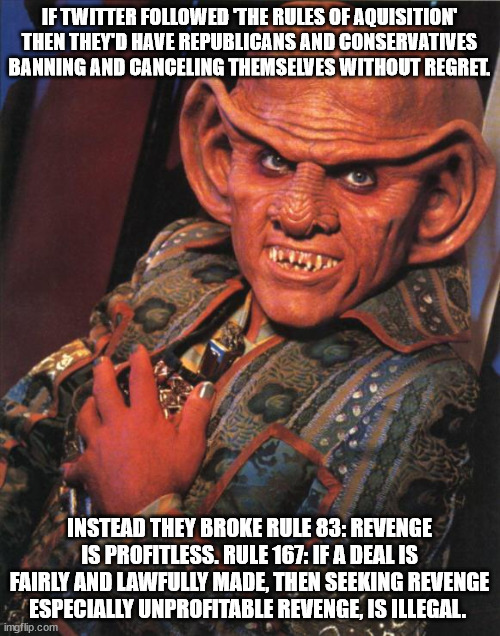 Quark | IF TWITTER FOLLOWED 'THE RULES OF AQUISITION' THEN THEY'D HAVE REPUBLICANS AND CONSERVATIVES BANNING AND CANCELING THEMSELVES WITHOUT REGRET | image tagged in quark | made w/ Imgflip meme maker