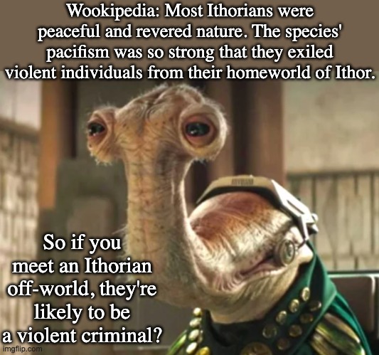 Things I didn't know about the Ithorians . . . |  Wookipedia: Most Ithorians were peaceful and revered nature. The species' pacifism was so strong that they exiled violent individuals from their homeworld of Ithor. So if you meet an Ithorian off-world, they're likely to be a violent criminal? | image tagged in star wars,questions,peace,violence | made w/ Imgflip meme maker