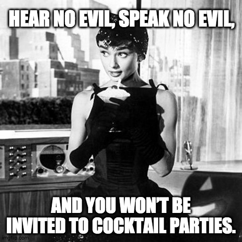 Audrey Hepburn Cocktail Parties |  HEAR NO EVIL, SPEAK NO EVIL, AND YOU WON’T BE INVITED TO COCKTAIL PARTIES. | image tagged in audrey hepburn cocktail dress in sabrina,cocktail,cocktails,drinks,drinking,martini | made w/ Imgflip meme maker