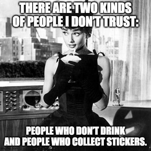 Folks I don't trust | THERE ARE TWO KINDS OF PEOPLE I DON’T TRUST:; PEOPLE WHO DON’T DRINK AND PEOPLE WHO COLLECT STICKERS. | image tagged in audrey hepburn cocktail dress in sabrina,drinking,cocktails,stickers | made w/ Imgflip meme maker