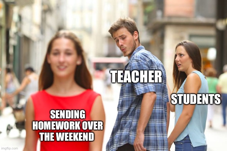 Teachers are evil | TEACHER; STUDENTS; SENDING HOMEWORK OVER THE WEEKEND | image tagged in memes,distracted boyfriend,school,homework | made w/ Imgflip meme maker