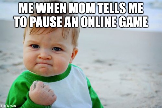 Success Kid Original | ME WHEN MOM TELLS ME TO PAUSE AN ONLINE GAME | image tagged in memes,success kid original | made w/ Imgflip meme maker