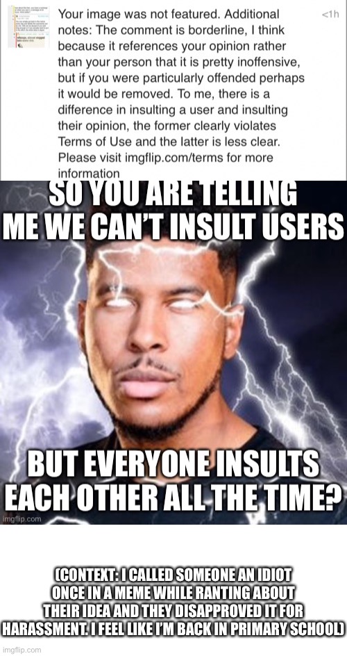 I’m betting this will get disapproved, but I’m the event it isn’t, [insert clever title here] | (CONTEXT: I CALLED SOMEONE AN IDIOT ONCE IN A MEME WHILE RANTING ABOUT THEIR IDEA AND THEY DISAPPROVED IT FOR HARASSMENT. I FEEL LIKE I’M BACK IN PRIMARY SCHOOL) | made w/ Imgflip meme maker