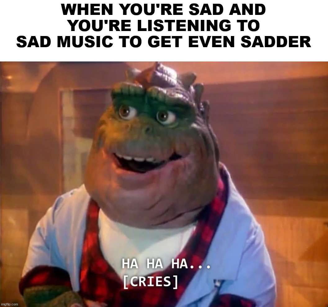 Ouch... | WHEN YOU'RE SAD AND YOU'RE LISTENING TO SAD MUSIC TO GET EVEN SADDER | image tagged in memes,funny,relatable memes,relatable,ouch,pain | made w/ Imgflip meme maker
