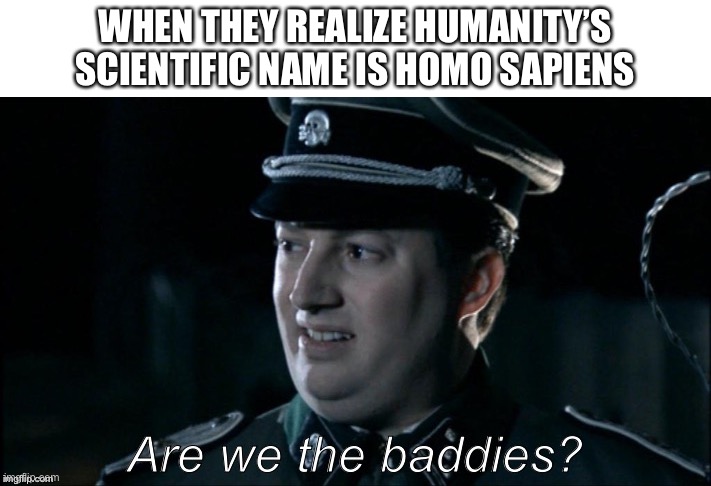 are we the baddies? | WHEN THEY REALIZE HUMANITY’S SCIENTIFIC NAME IS HOMO SAPIENS | image tagged in are we the baddies | made w/ Imgflip meme maker