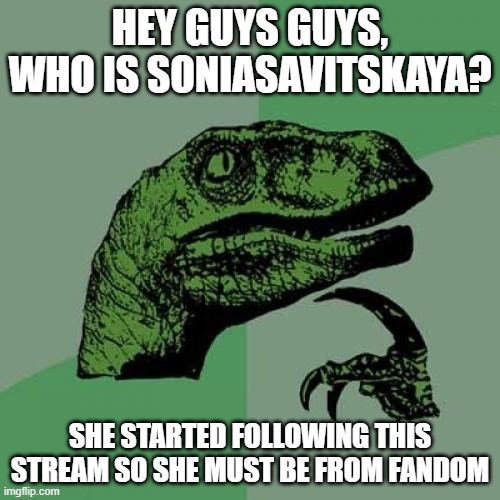 i think she is comrade sonia or something | HEY GUYS GUYS, WHO IS SONIASAVITSKAYA? SHE STARTED FOLLOWING THIS STREAM SO SHE MUST BE FROM FANDOM | image tagged in memes,philosoraptor | made w/ Imgflip meme maker