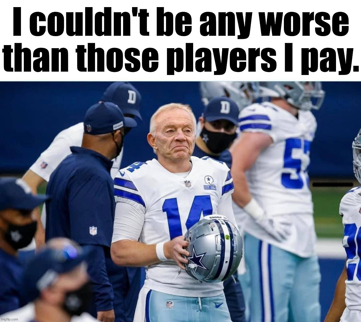 The Cowboys go down again. |  I couldn't be any worse than those players I pay. .............. | image tagged in sports | made w/ Imgflip meme maker