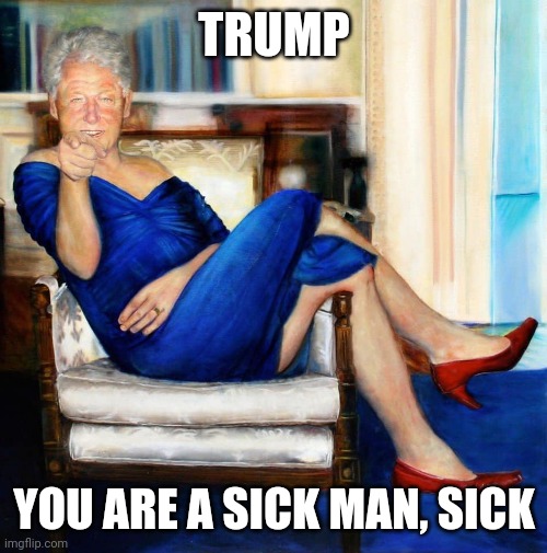 Bill Clinton in Blue Dress | TRUMP YOU ARE A SICK MAN, SICK | image tagged in bill clinton in blue dress | made w/ Imgflip meme maker