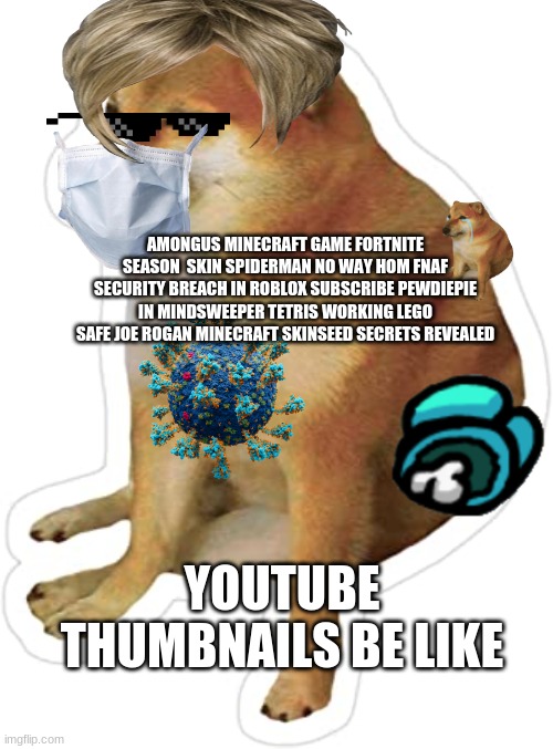 poor youtuber thumbnails (keyword stuffing) | AMONGUS MINECRAFT GAME FORTNITE SEASON  SKIN SPIDERMAN NO WAY HOM FNAF SECURITY BREACH IN ROBLOX SUBSCRIBE PEWDIEPIE IN MINDSWEEPER TETRIS WORKING LEGO SAFE JOE ROGAN MINECRAFT SKINSEED SECRETS REVEALED; YOUTUBE THUMBNAILS BE LIKE | image tagged in cheemsmemes | made w/ Imgflip meme maker