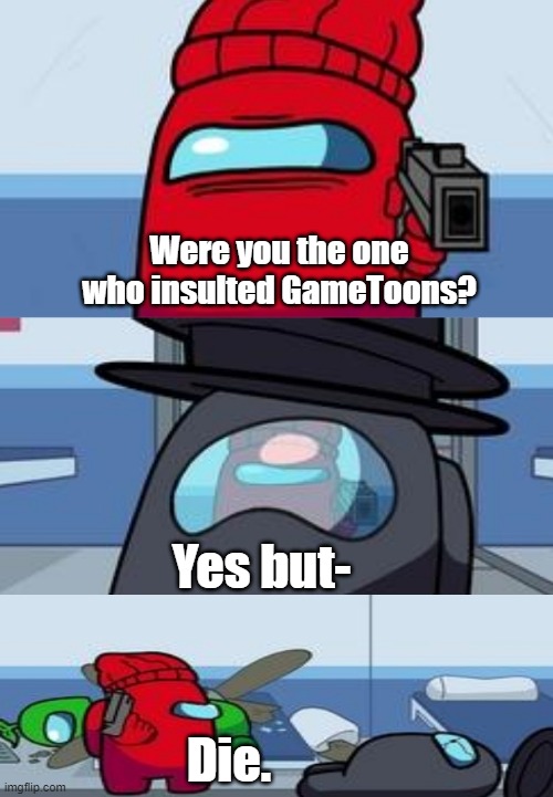 :3 | Were you the one who insulted GameToons? Yes but-; Die. | image tagged in among us shooting | made w/ Imgflip meme maker