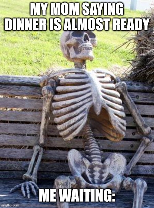 Waiting Skeleton |  MY MOM SAYING DINNER IS ALMOST READY; ME WAITING: | image tagged in memes,waiting skeleton | made w/ Imgflip meme maker