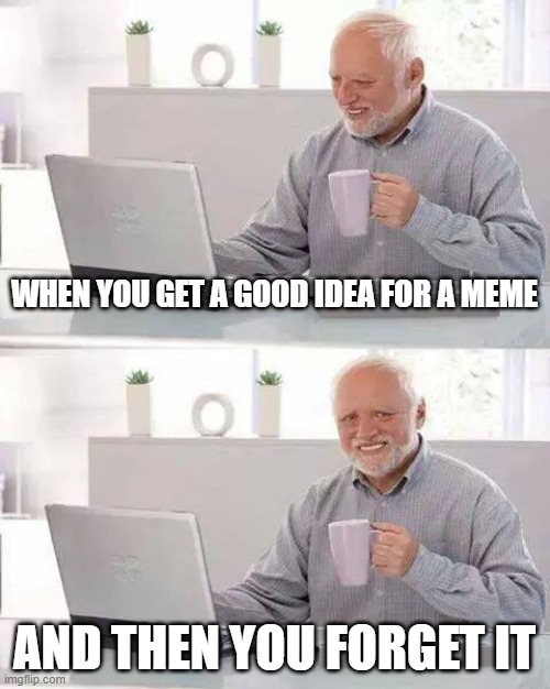 Hide the Pain Harold | WHEN YOU GET A GOOD IDEA FOR A MEME; AND THEN YOU FORGET IT | image tagged in memes,hide the pain harold | made w/ Imgflip meme maker