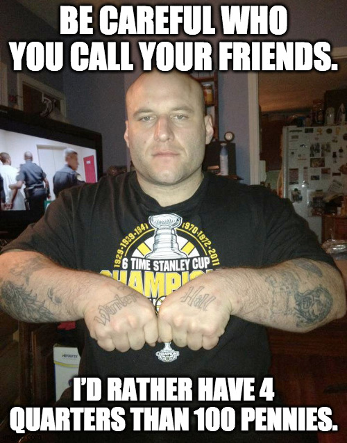 Gangsta Life | BE CAREFUL WHO YOU CALL YOUR FRIENDS. I’D RATHER HAVE 4 QUARTERS THAN 100 PENNIES. | image tagged in thug life,gangster,gangsta,criminal,mob,friends | made w/ Imgflip meme maker
