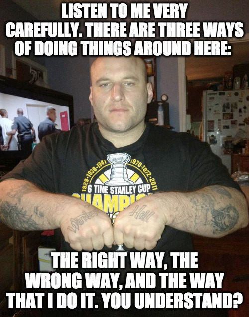 The Way of the Thug |  LISTEN TO ME VERY CAREFULLY. THERE ARE THREE WAYS OF DOING THINGS AROUND HERE:; THE RIGHT WAY, THE WRONG WAY, AND THE WAY THAT I DO IT. YOU UNDERSTAND? | image tagged in thug life,thug,gangsta,gangster,criminal | made w/ Imgflip meme maker