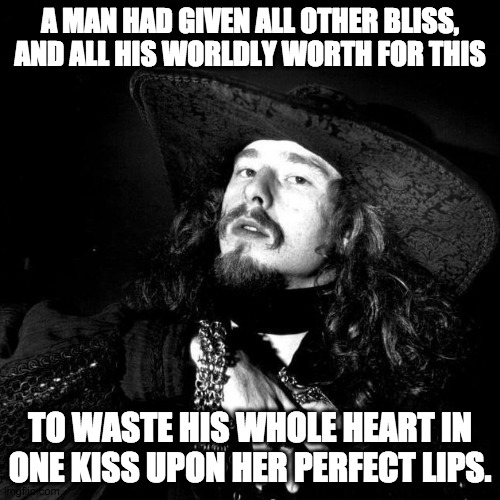 The romantic speaks... | A MAN HAD GIVEN ALL OTHER BLISS, AND ALL HIS WORLDLY WORTH FOR THIS; TO WASTE HIS WHOLE HEART IN ONE KISS UPON HER PERFECT LIPS. | image tagged in goth pirate clubkid emo punk,goth,punk,poet,romantic | made w/ Imgflip meme maker